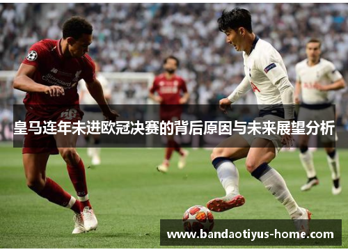 皇马连年未进欧冠决赛的背后原因与未来展望分析