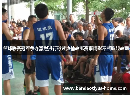 篮球联赛冠军争夺激烈进行球迷热情高涨赛事精彩不断掀起高潮