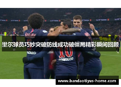 里尔球员巧妙突破防线成功破僵局精彩瞬间回顾