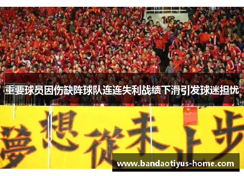 重要球员因伤缺阵球队连连失利战绩下滑引发球迷担忧
