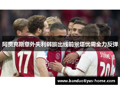 阿贾克斯意外失利弱旅出线前景堪忧需全力反弹