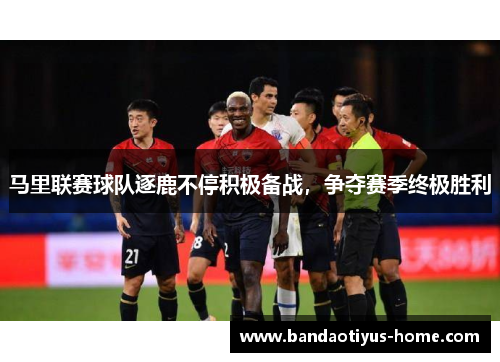 马里联赛球队逐鹿不停积极备战,争夺赛季终极胜利