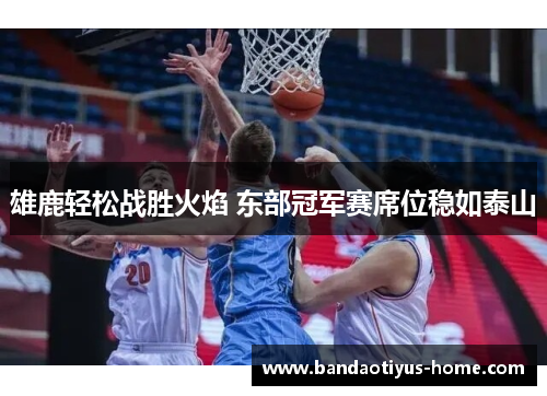 雄鹿轻松战胜火焰 东部冠军赛席位稳如泰山