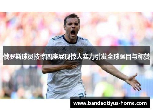 俄罗斯球员技惊四座展现惊人实力引发全球瞩目与称赞
