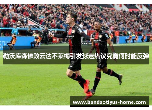 勒沃库森惨败云达不莱梅引发球迷热议究竟何时能反弹