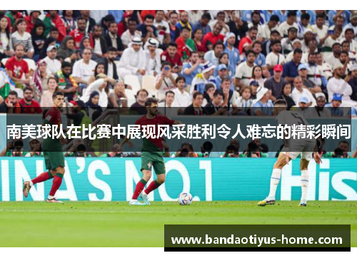 南美球队在比赛中展现风采胜利令人难忘的精彩瞬间
