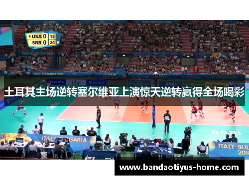 土耳其主场逆转塞尔维亚上演惊天逆转赢得全场喝彩