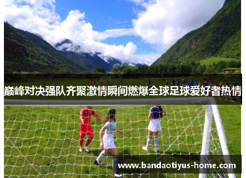 巅峰对决强队齐聚激情瞬间燃爆全球足球爱好者热情