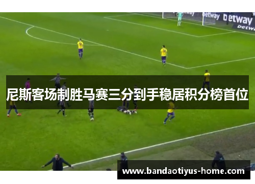 尼斯客场制胜马赛三分到手稳居积分榜首位