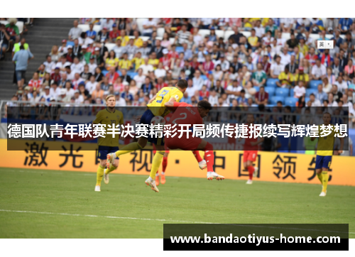德国队青年联赛半决赛精彩开局频传捷报续写辉煌梦想
