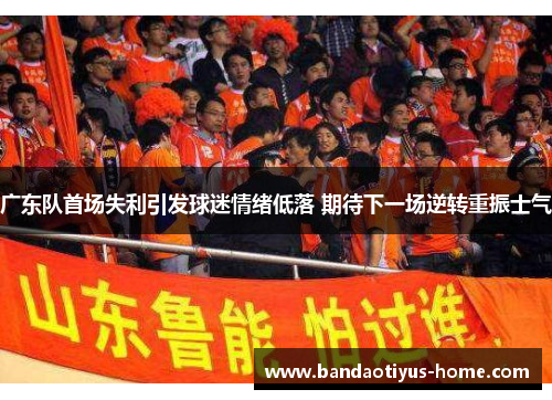 广东队首场失利引发球迷情绪低落 期待下一场逆转重振士气
