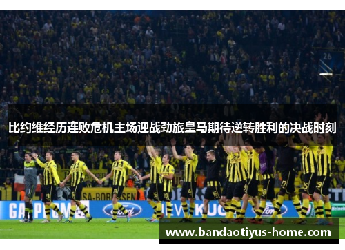 比约维经历连败危机主场迎战劲旅皇马期待逆转胜利的决战时刻
