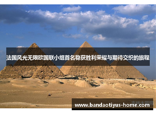 法国风光无限欧国联小组首名稳获胜利荣耀与期待交织的旅程