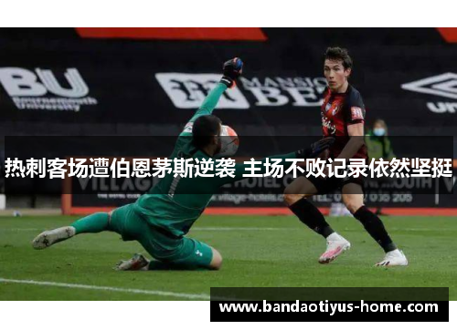 热刺客场遭伯恩茅斯逆袭 主场不败记录依然坚挺