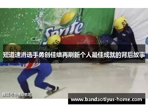 短道速滑选手勇创佳绩再刷新个人最佳成就的背后故事