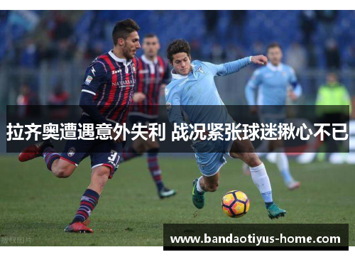 拉齐奥遭遇意外失利 战况紧张球迷揪心不已