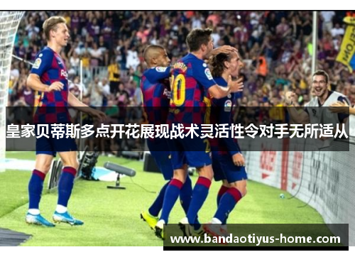 皇家贝蒂斯多点开花展现战术灵活性令对手无所适从