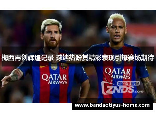 梅西再创辉煌记录 球迷热盼其精彩表现引爆赛场期待