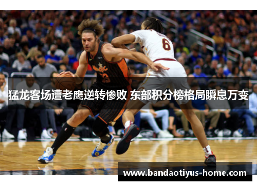 猛龙客场遭老鹰逆转惨败 东部积分榜格局瞬息万变