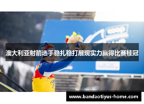 澳大利亚射箭选手稳扎稳打展现实力赢得比赛桂冠
