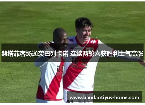赫塔菲客场逆袭巴列卡诺 连续两轮喜获胜利士气高涨