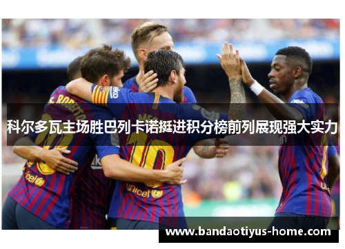 科尔多瓦主场胜巴列卡诺挺进积分榜前列展现强大实力