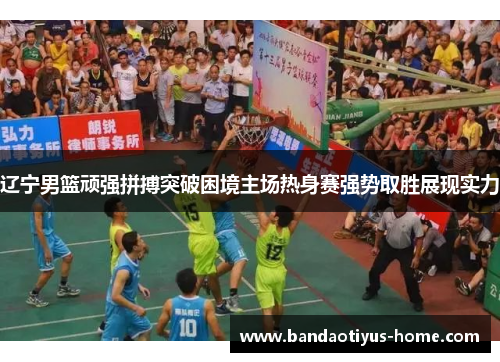 辽宁男篮顽强拼搏突破困境主场热身赛强势取胜展现实力