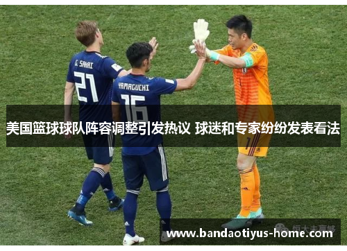 美国篮球球队阵容调整引发热议 球迷和专家纷纷发表看法