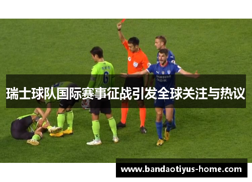 瑞士球队国际赛事征战引发全球关注与热议