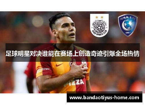 足球明星对决谁能在赛场上创造奇迹引爆全场热情