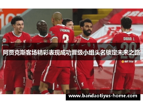阿贾克斯客场精彩表现成功晋级小组头名锁定未来之路