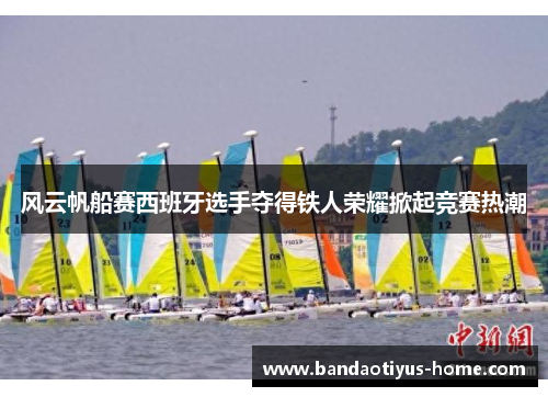 风云帆船赛西班牙选手夺得铁人荣耀掀起竞赛热潮