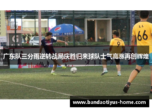 广东队三分雨逆转战局庆胜归来球队士气高涨再创辉煌