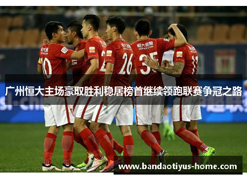 广州恒大主场豪取胜利稳居榜首继续领跑联赛争冠之路