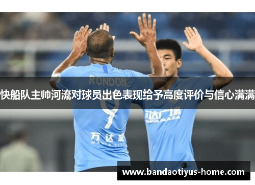 快船队主帅河流对球员出色表现给予高度评价与信心满满