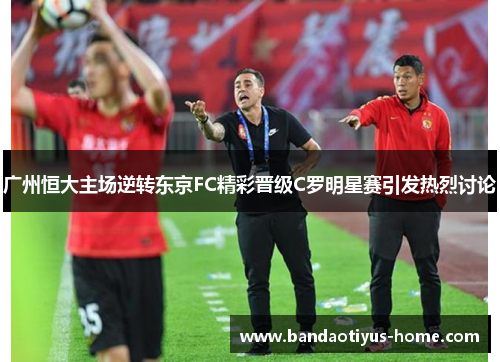 广州恒大主场逆转东京FC精彩晋级C罗明星赛引发热烈讨论