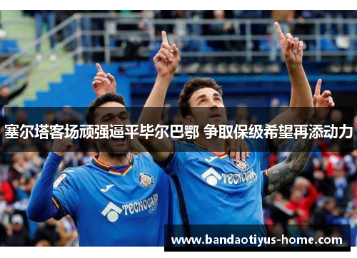 塞尔塔客场顽强逼平毕尔巴鄂 争取保级希望再添动力