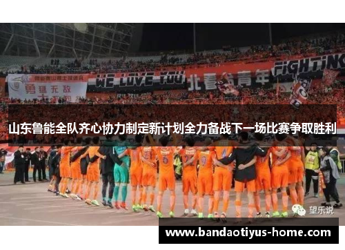 山东鲁能全队齐心协力制定新计划全力备战下一场比赛争取胜利
