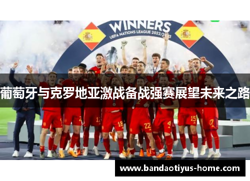 葡萄牙与克罗地亚激战备战强赛展望未来之路