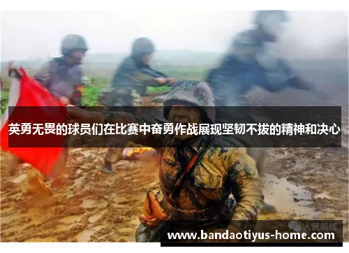 英勇无畏的球员们在比赛中奋勇作战展现坚韧不拔的精神和决心