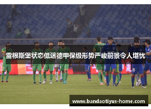 雷根斯堡状态低迷德甲保级形势严峻前景令人堪忧