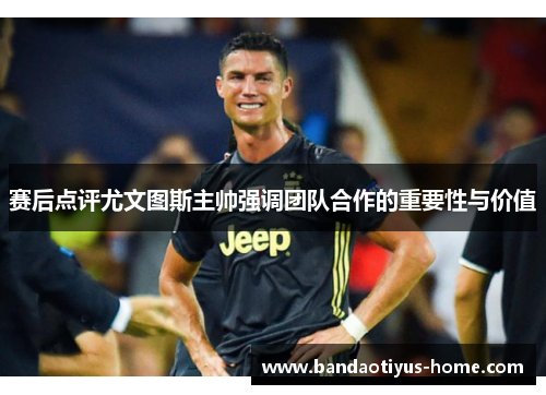 赛后点评尤文图斯主帅强调团队合作的重要性与价值