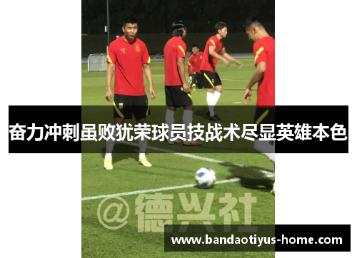 奋力冲刺虽败犹荣球员技战术尽显英雄本色