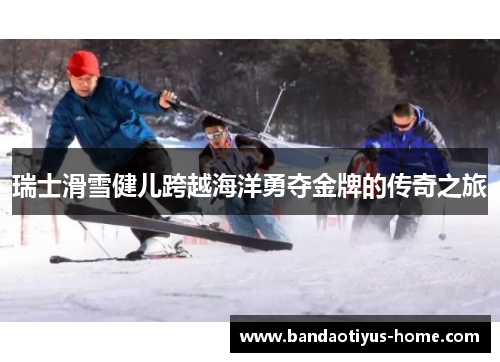 瑞士滑雪健儿跨越海洋勇夺金牌的传奇之旅