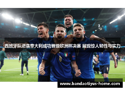 西班牙队逆袭意大利成功晋级欧洲杯决赛 展现惊人韧性与实力