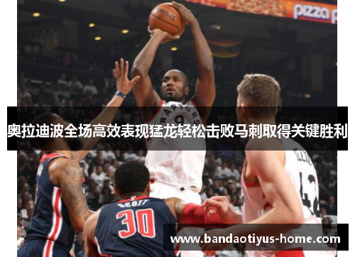 奥拉迪波全场高效表现猛龙轻松击败马刺取得关键胜利