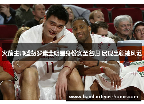 火箭主帅盛赞罗素全明星身份实至名归 展现出领袖风范