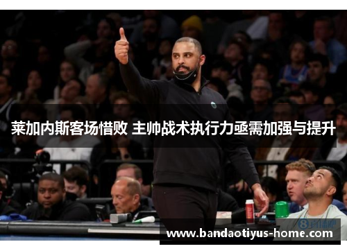 莱加内斯客场惜败 主帅战术执行力亟需加强与提升