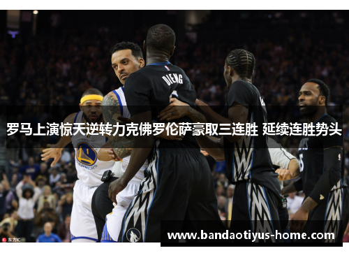 罗马上演惊天逆转力克佛罗伦萨豪取三连胜 延续连胜势头