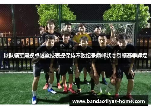 球队领军展现卓越竞技表现保持不败纪录巅峰状态引领赛季辉煌